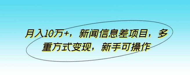 月入10万+，新闻信息差项目，多重方式变现，新手可操作【揭秘】-千寻创业网