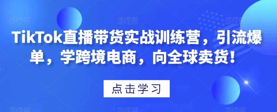 TikTok直播带货实战训练营，引流爆单，学跨境电商，向全球卖货！-千寻创业网