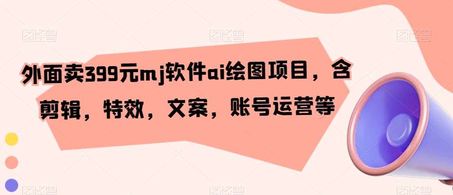外面卖399元mj软件ai绘图项目，含剪辑，特效，文案，账号运营等-千寻创业网