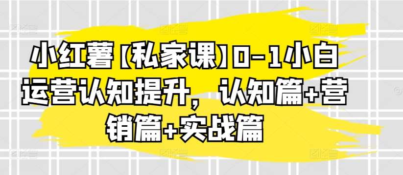 小红薯【私家课】0-1小白运营认知提升，认知篇+营销篇+实战篇-千寻创业网