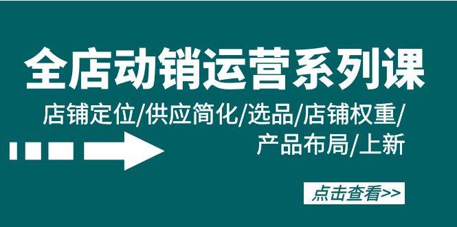 （9845期）全店·动销运营系列课：店铺定位/供应简化/选品/店铺权重/产品布局/上新-千寻创业网