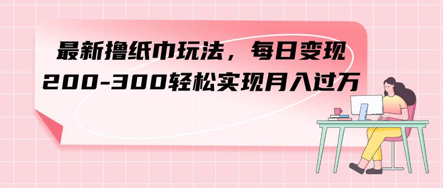 （7633期）最新撸纸巾玩法，每日变现 200-300轻松实现月入过方-千寻创业网
