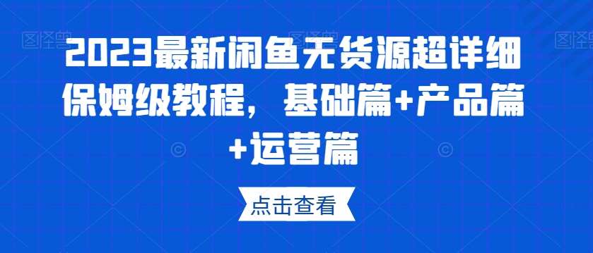 2023最新闲鱼无货源超详细保姆级教程，基础篇+产品篇+运营篇-千寻创业网