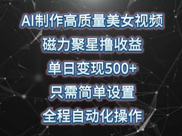 AI制作高质量美女视频，磁力聚星撸收益，单日变现500+，只需简单设置，全程自动化操作【揭秘】-千寻创业网