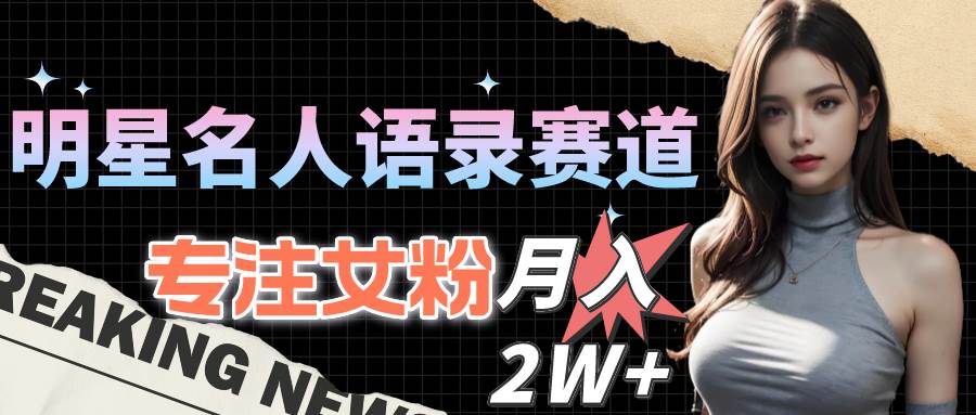 （10279期）明星名人语录赛道全新升级玩法，专注女粉，月入2W＋（教程+1303G素材）-千寻创业网