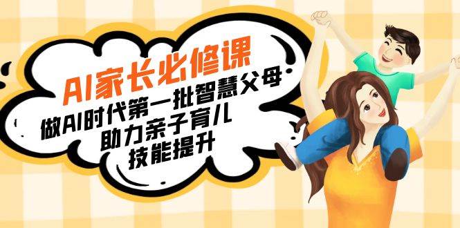 （8911期）【宝妈 宝爸力荐】AI家长必修课：做AI时代第一批智慧父母，助力亲子育儿…-千寻创业网