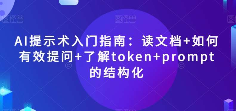AI提示术入门指南：读文档+如何有效提问+了解token+prompt的结构化【揭秘】-千寻创业网