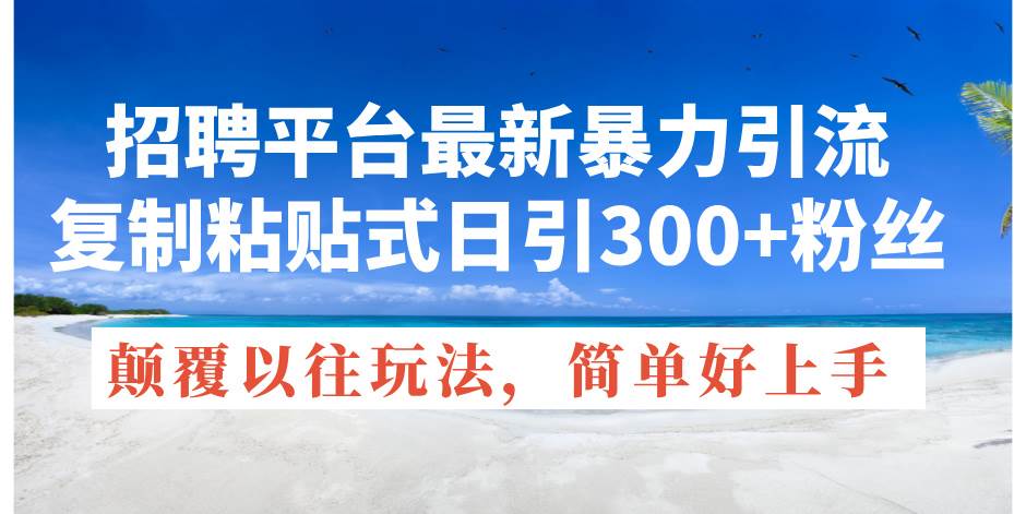 （11538期）招聘平台最新暴力引流，复制粘贴式日引300+粉丝，颠覆以往垃圾玩法，简…-千寻创业网