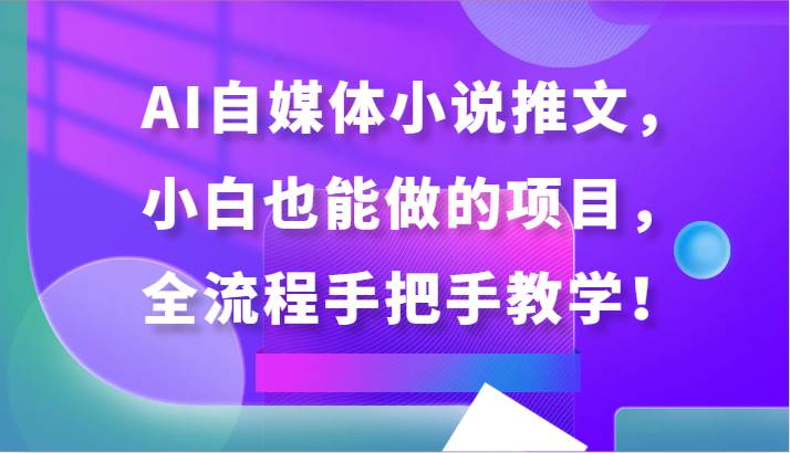 AI自媒体小说推文，小白也能做的项目，全流程手把手教学！-千寻创业网