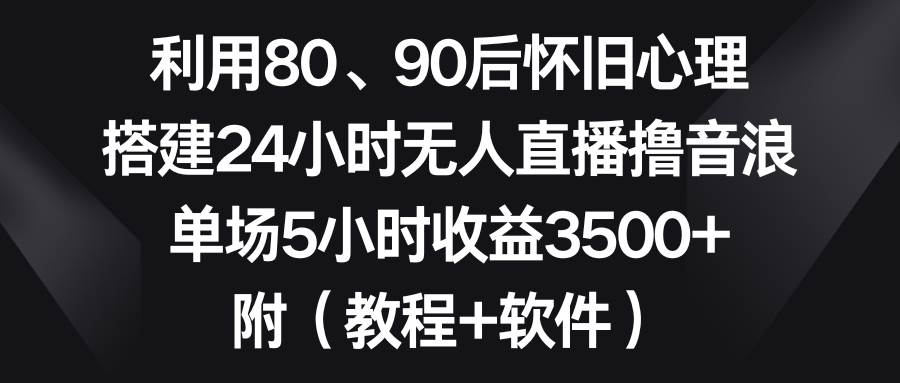 （8819期）利用80、90后怀旧心理，搭建24小时无人直播撸音浪，单场5小时收益3500+…-千寻创业网
