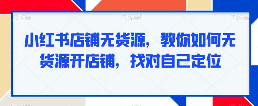 小红书店铺无货源，教你如何无货源开店铺，找对自己定位-千寻创业网