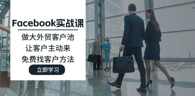 （11913期）Facebook实战课：做大外贸客户池，让客户主动来，免费找客户方法-千寻创业网