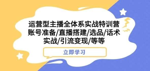 运营型主播全体系实战特训营，账号准备/直播搭建/选品/话术实战/引流变现/等等-千寻创业网