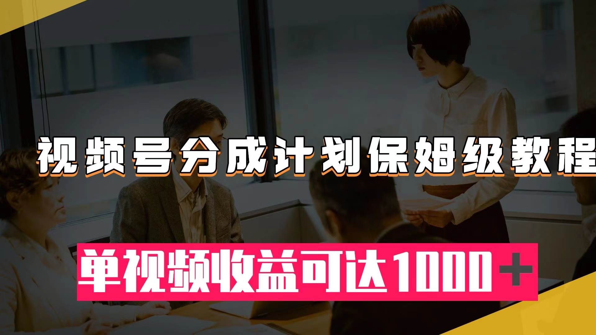 （7734期）视频号分成计划保姆级教程：从开通收益到作品制作，单视频收益可达1000＋-千寻创业网