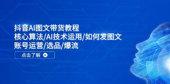 （11958期）抖音AI图文带货教程：核心算法/AI技术运用/如何发图文/账号运营/选品/爆流-千寻创业网