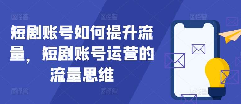 短剧账号如何提升流量，短剧账号运营的流量思维-千寻创业网