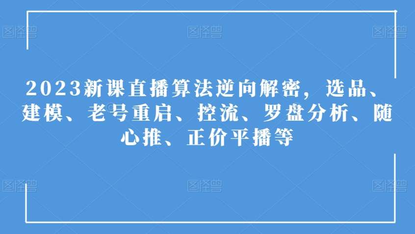 2023新课直播算法逆向解密，选品、建模、老号重启、控流、罗盘分析、随心推、正价平播等-千寻创业网