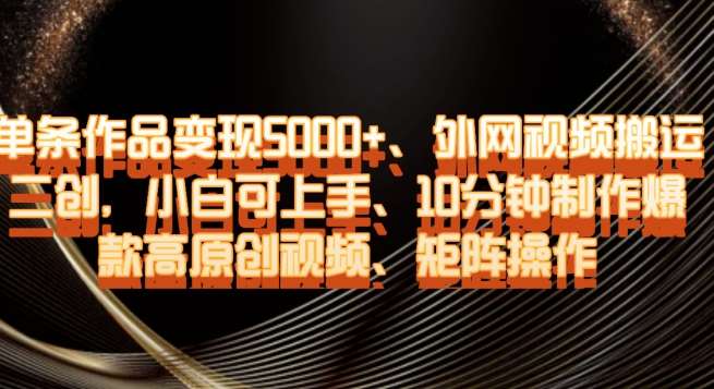单条作品变现5000+、外网视频搬运二创，小白可上手，10分钟制作爆款高原创视频，矩阵操作【揭秘】-千寻创业网