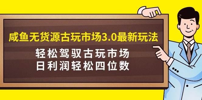 （9337期）咸鱼无货源古玩市场3.0最新玩法，轻松驾驭古玩市场，日利润轻松四位数！…-千寻创业网