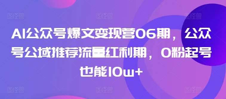AI公众号爆文变现营06期，公众号公域推荐流量红利期，0粉起号也能10w+-千寻创业网