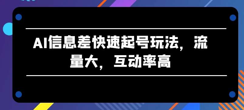 AI信息差快速起号玩法，流量大，互动率高【揭秘】-千寻创业网