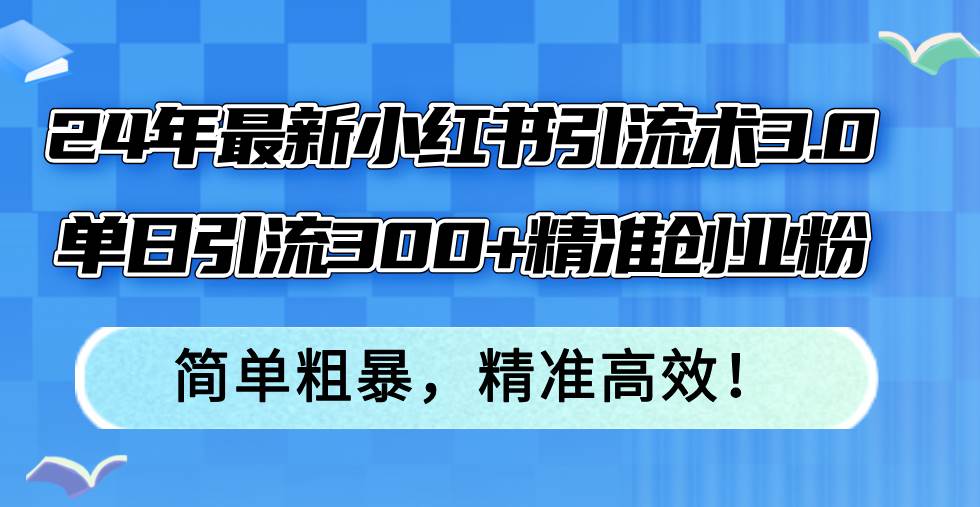 （12215期）24年最新小红书引流术3.0，单日引流300+精准创业粉，简单粗暴，精准高效！-千寻创业网