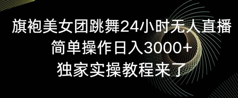 旗袍美女团跳舞24小时无人直播，简单操作日入3000+，独家实操教程来了【揭秘】-千寻创业网