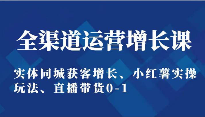 全渠道运营增长课：实体同城获客增长、小红薯实操玩法、直播带货0-1-千寻创业网
