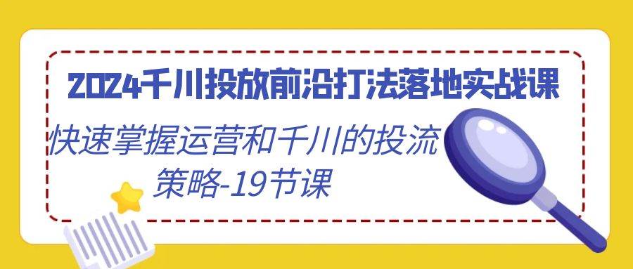 （9123期）2024千川投放前沿打法落地实战课，快速掌握运营和千川的投流策略-19节课-千寻创业网