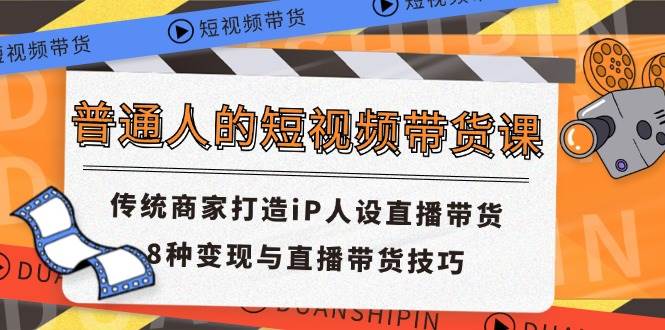 （11498期）普通人的短视频带货课 传统商家打造iP人设直播带货 8种变现与直播带货技巧-千寻创业网