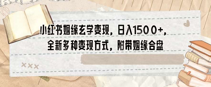 小红书姻缘玄学变现，日入1500+，全新多种变现方式，附带姻缘合盘【揭秘】-千寻创业网