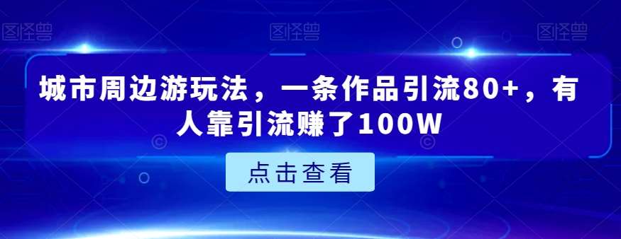 城市周边游玩法，一条作品引流80+，有人靠引流赚了100W【揭秘】-千寻创业网