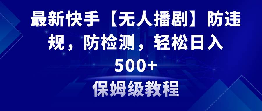 （8856期）最新快手【无人播剧】防违规，防检测，多种变现方式，日入500+教程+素材-千寻创业网