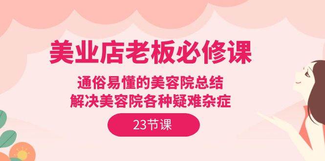 （9986期）美业店老板必修课：通俗易懂的美容院总结，解决美容院各种疑难杂症（23节）-千寻创业网