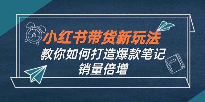 （12535期）小红书带货新玩法【9月课程】教你如何打造爆款笔记，销量倍增（无水印）-千寻创业网
