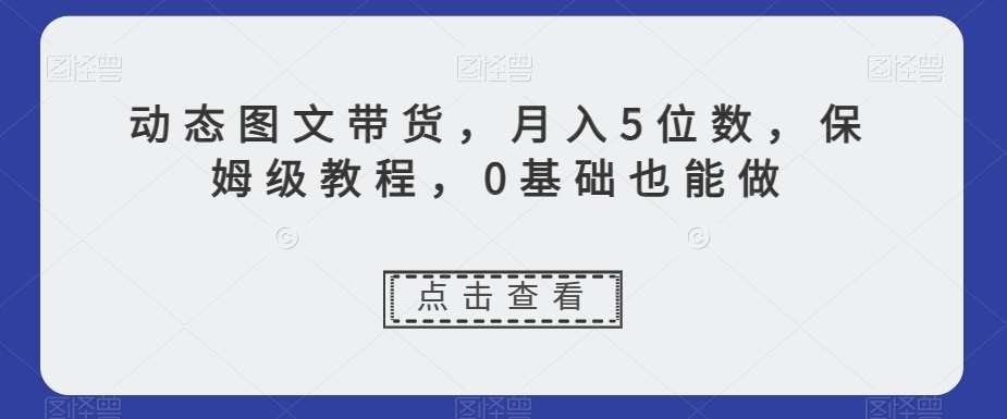 动态图文带货，月入5位数，保姆级教程，0基础也能做【揭秘】-千寻创业网