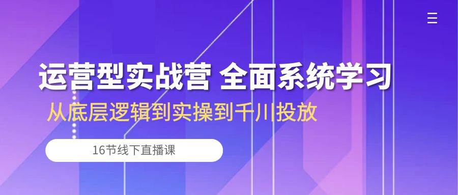 （10344期）运营型实战营 全面系统学习-从底层逻辑到实操到千川投放（16节线下直播课)-千寻创业网