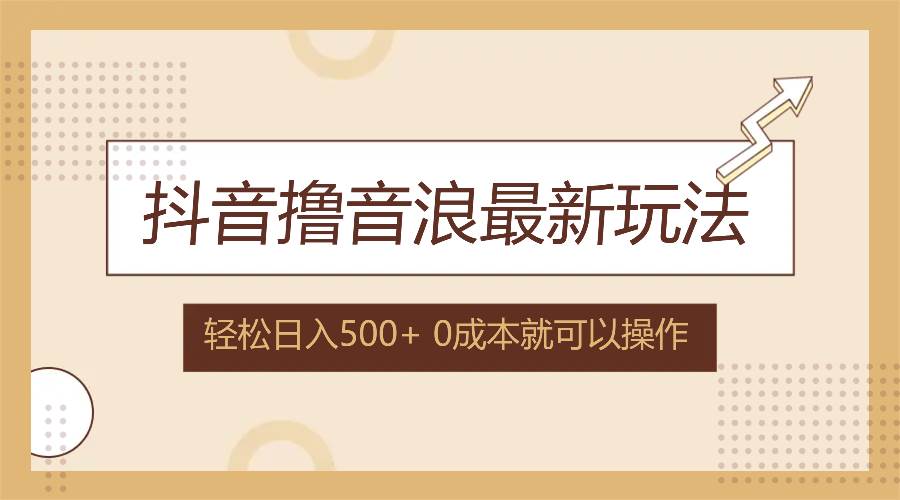 （12217期）抖音撸音浪最新玩法，不需要露脸，小白轻松上手，0成本就可操作，日入500+-千寻创业网