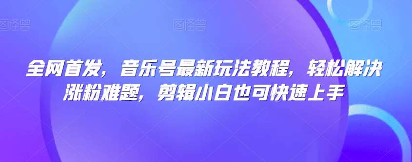 全网首发，音乐号最新玩法教程，轻松解决涨粉难题，剪辑小白也可快速上手-千寻创业网