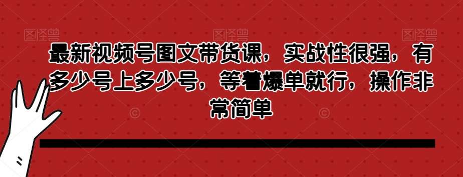 最新视频号图文带货课，实战性很强，有多少号上多少号，等着爆单就行，操作非常简单-千寻创业网