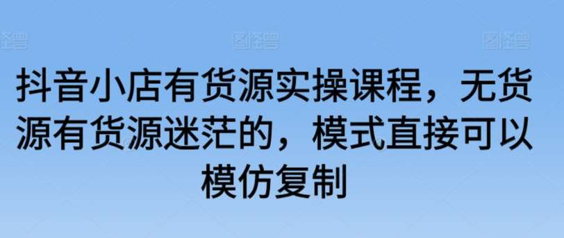 抖音小店有货源实操课程，无货源有货源迷茫的，模式直接可以模仿复制-千寻创业网