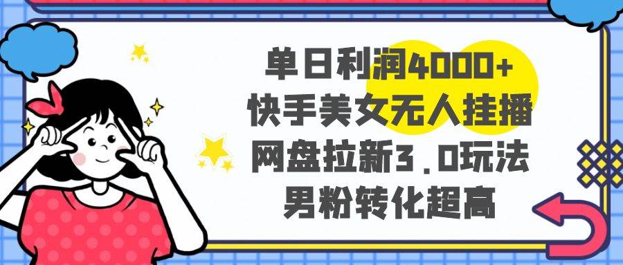 （8435期）单日利润4000+快手美女无人挂播，网盘拉新3.0玩法，男粉转化超高-千寻创业网