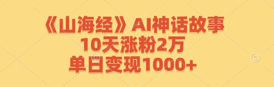 （12761期）《山海经》AI神话故事，10天涨粉2万，单日变现1000+-千寻创业网
