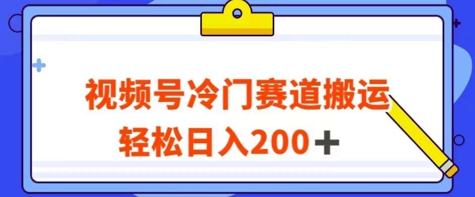 视频号最新冷门赛道搬运玩法，轻松日入200+【揭秘】-千寻创业网