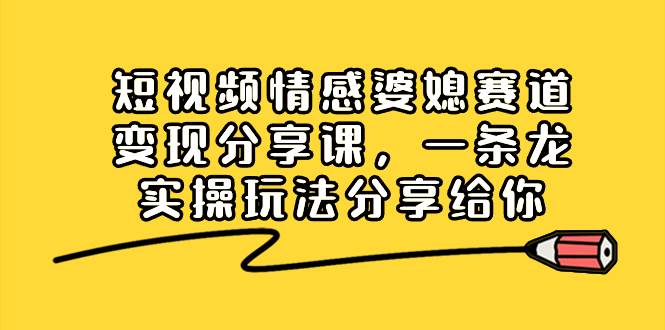 （8470期）短视频情感婆媳赛道变现分享课，一条龙实操玩法分享给你-千寻创业网