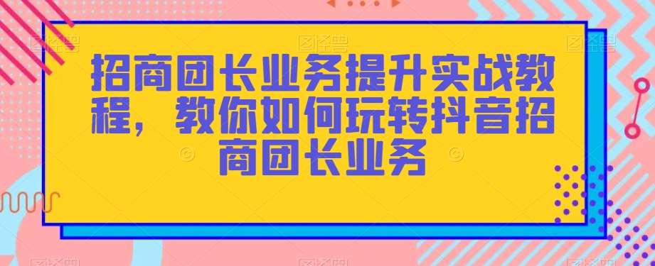 招商团长业务提升实战教程，教你如何玩转抖音招商团长业务-千寻创业网