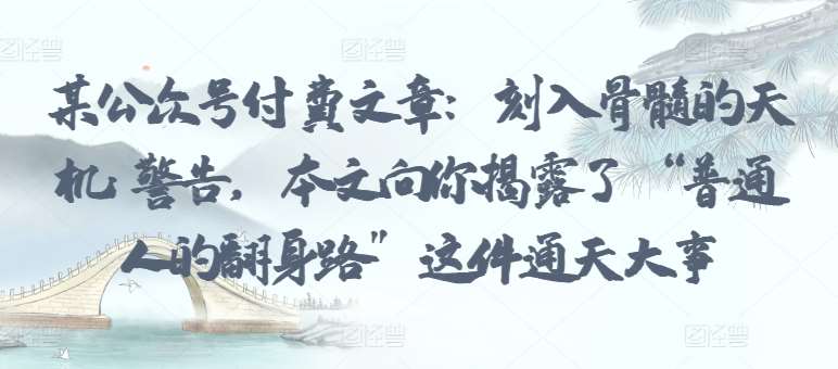 某公众号付费文章：刻入骨髓的天机: 警告，本文向你揭露了 “普通人的翻身路” 这件通天大事-千寻创业网