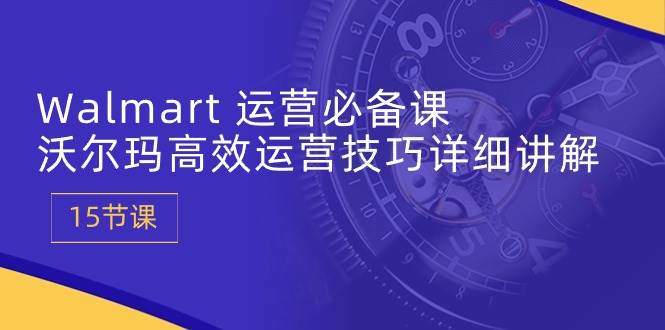 （10565期）Walmart 运营必备课：沃尔玛高效运营技巧详细讲解 (15节课)-千寻创业网
