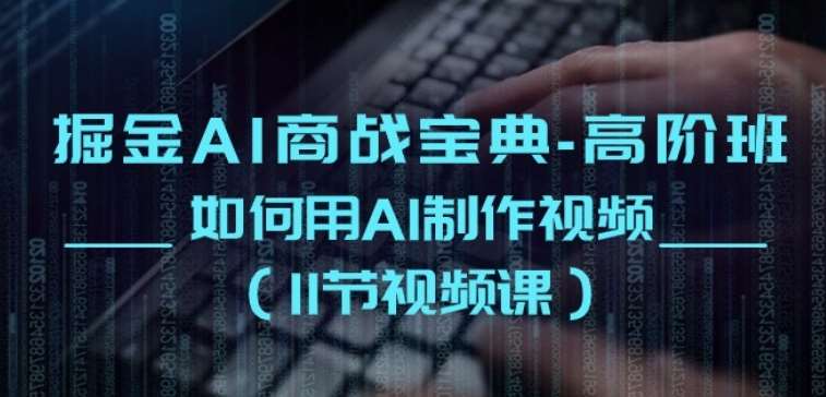 掘金AI商战宝典-高阶班：如何用AI制作视频(11节视频课)-千寻创业网
