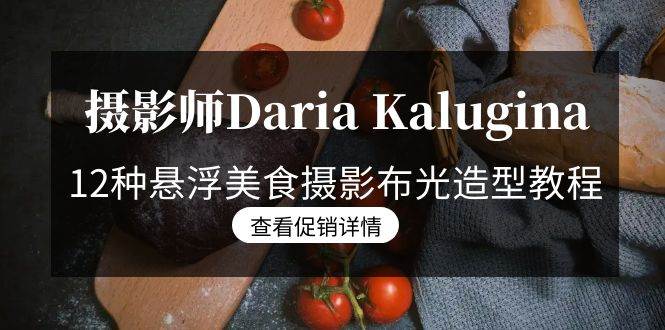 （8900期）摄影师Daria Kalugina 12种悬浮美食摄影布光造型教程-21节课-中文字幕-千寻创业网